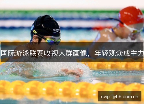 国际游泳联赛收视人群画像，年轻观众成主力
